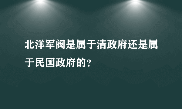 北洋军阀是属于清政府还是属于民国政府的？