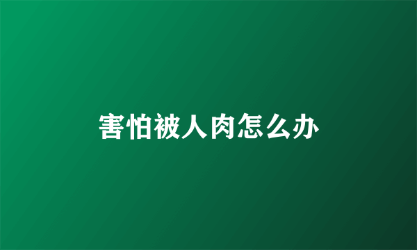 害怕被人肉怎么办