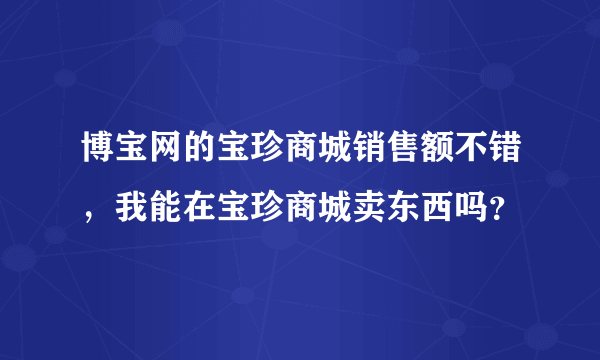 博宝网的宝珍商城销售额不错，我能在宝珍商城卖东西吗？