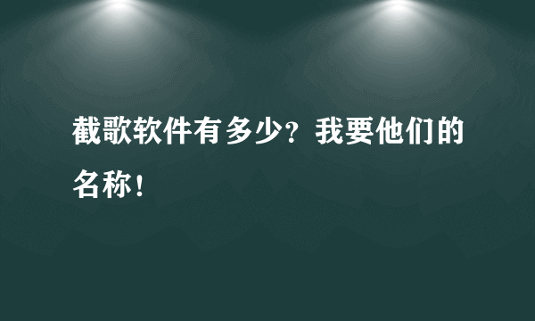 截歌软件有多少？我要他们的名称！