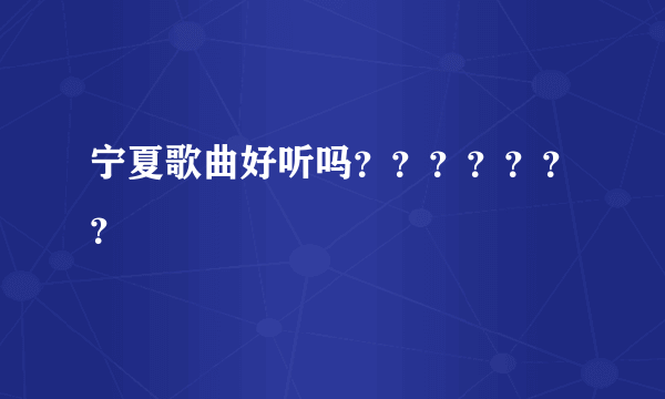 宁夏歌曲好听吗？？？？？？？