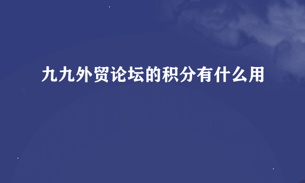 九九外贸论坛的积分有什么用