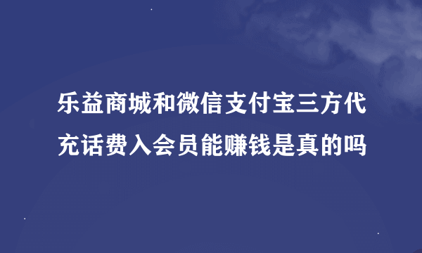 乐益商城和微信支付宝三方代充话费入会员能赚钱是真的吗