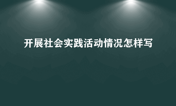 开展社会实践活动情况怎样写