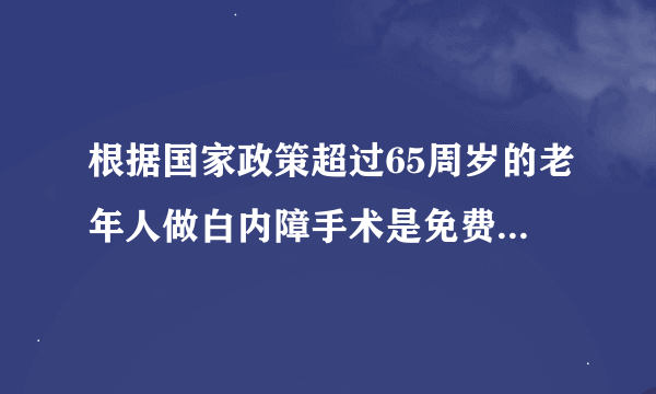 根据国家政策超过65周岁的老年人做白内障手术是免费的。请问有这样的政策吗？如果想要咨询，可以联系哪里？