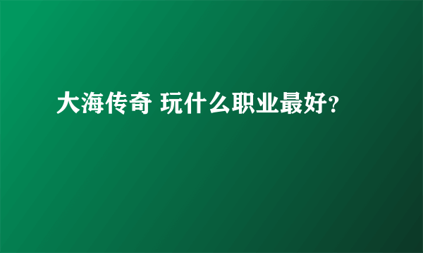 大海传奇 玩什么职业最好？