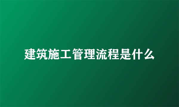 建筑施工管理流程是什么