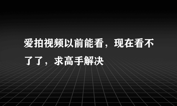 爱拍视频以前能看，现在看不了了，求高手解决
