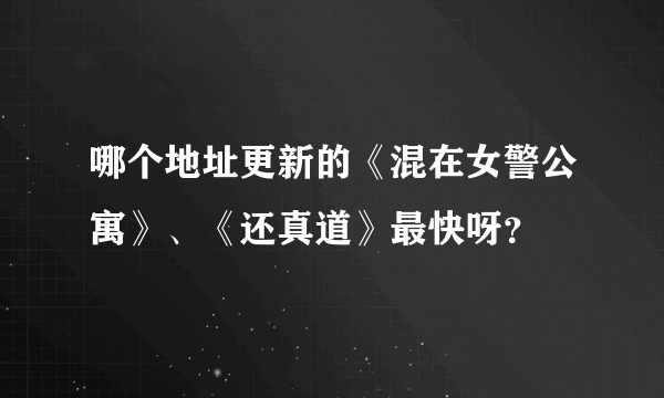 哪个地址更新的《混在女警公寓》、《还真道》最快呀？
