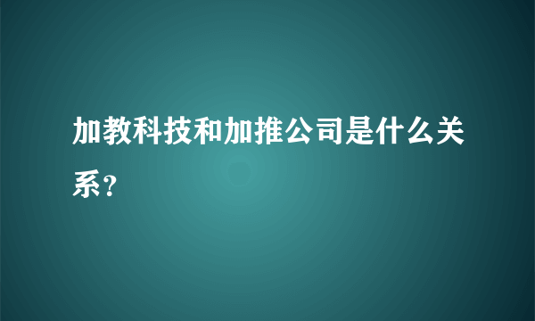 加教科技和加推公司是什么关系？