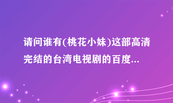 请问谁有(桃花小妹)这部高清完结的台湾电视剧的百度云资源?给我传一个 谢谢