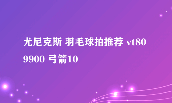 尤尼克斯 羽毛球拍推荐 vt80 9900 弓箭10