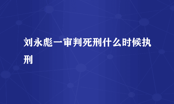 刘永彪一审判死刑什么时候执刑