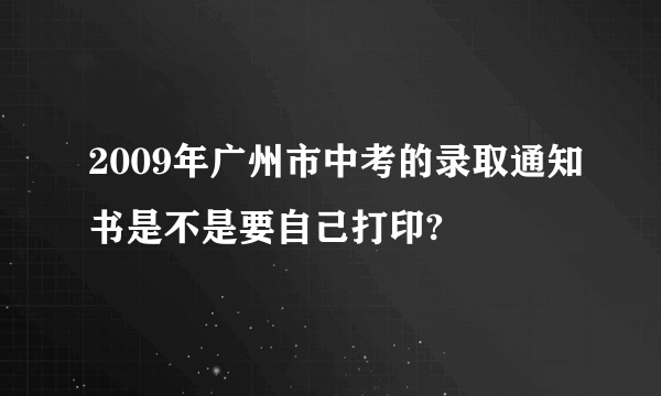 2009年广州市中考的录取通知书是不是要自己打印?