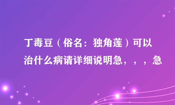 丁毒豆（俗名：独角莲）可以治什么病请详细说明急，，，急