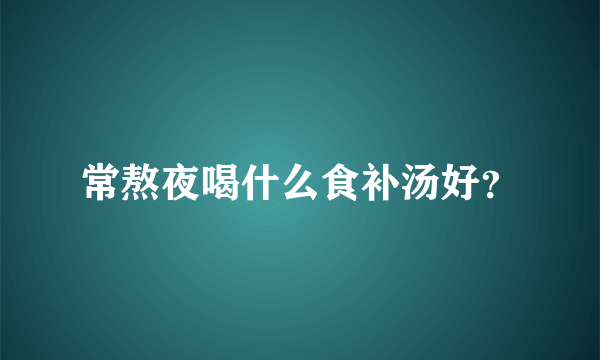 常熬夜喝什么食补汤好？