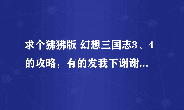 求个狒狒版 幻想三国志3、4的攻略，有的发我下谢谢。 QQ YOU XIANG 530457512