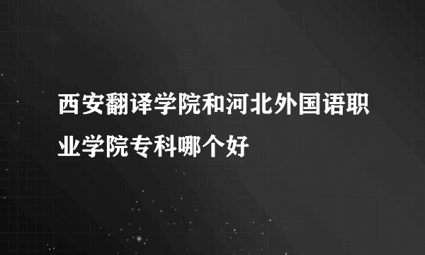 西安翻译学院和河北外国语职业学院专科哪个好