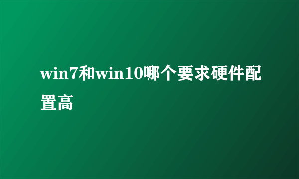win7和win10哪个要求硬件配置高