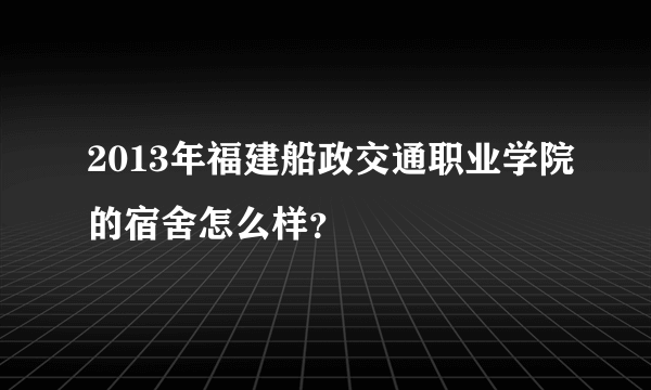 2013年福建船政交通职业学院的宿舍怎么样？