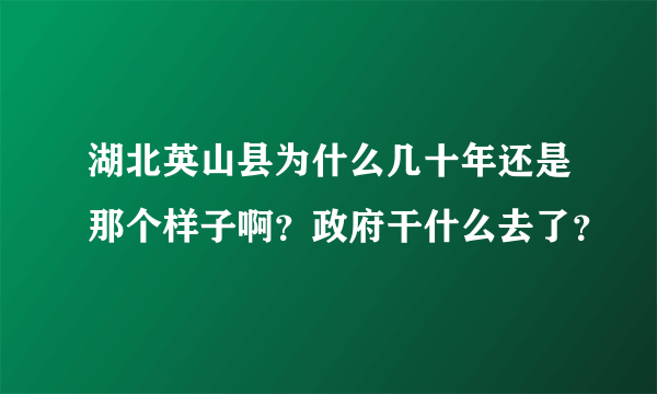 湖北英山县为什么几十年还是那个样子啊？政府干什么去了？