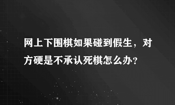 网上下围棋如果碰到假生，对方硬是不承认死棋怎么办？