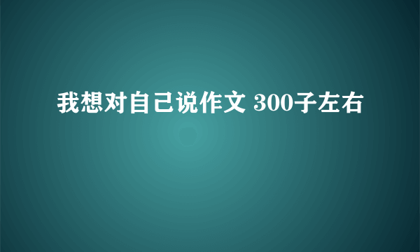 我想对自己说作文 300子左右