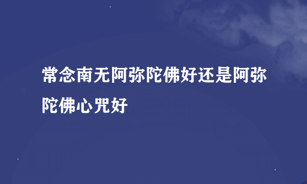 常念南无阿弥陀佛好还是阿弥陀佛心咒好