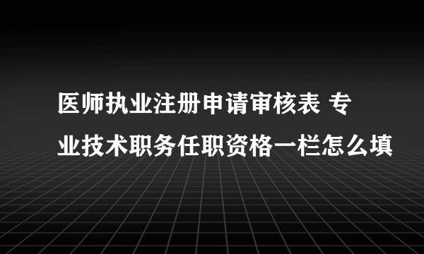 医师执业注册申请审核表 专业技术职务任职资格一栏怎么填