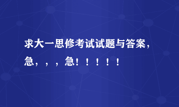 求大一思修考试试题与答案，急，，，急！！！！！