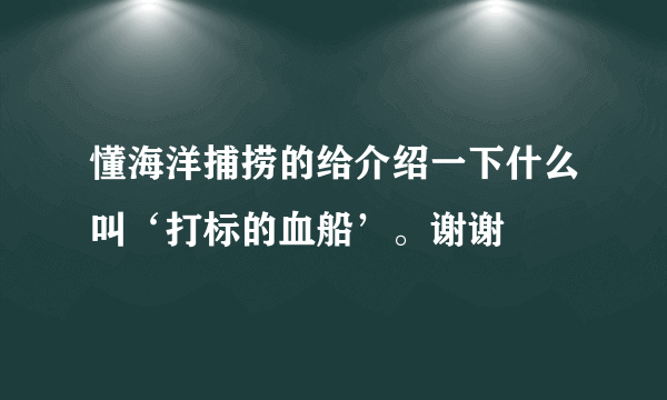 懂海洋捕捞的给介绍一下什么叫‘打标的血船’。谢谢