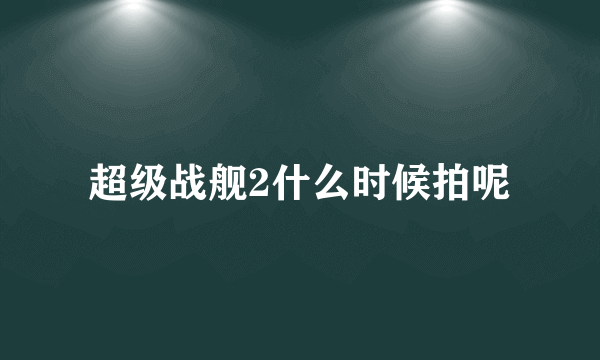 超级战舰2什么时候拍呢