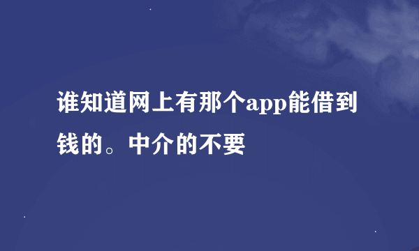 谁知道网上有那个app能借到钱的。中介的不要