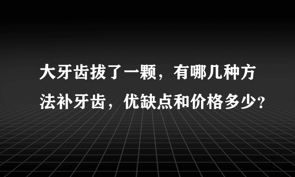 大牙齿拔了一颗，有哪几种方法补牙齿，优缺点和价格多少？