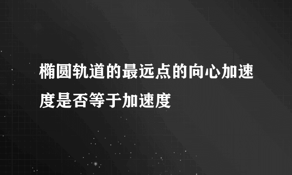 椭圆轨道的最远点的向心加速度是否等于加速度