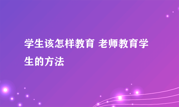 学生该怎样教育 老师教育学生的方法
