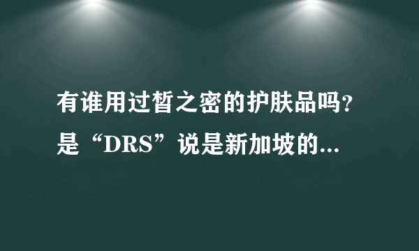 有谁用过皙之密的护肤品吗？是“DRS”说是新加坡的，是直销