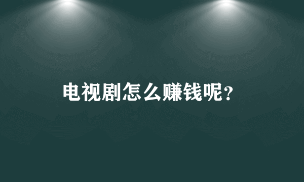 电视剧怎么赚钱呢？