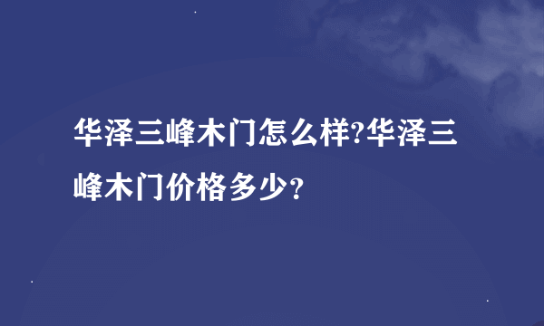 华泽三峰木门怎么样?华泽三峰木门价格多少？