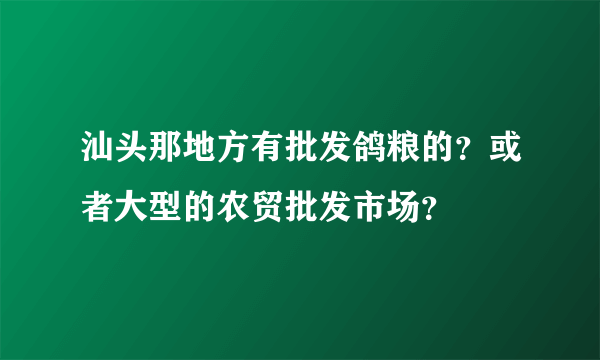 汕头那地方有批发鸽粮的？或者大型的农贸批发市场？