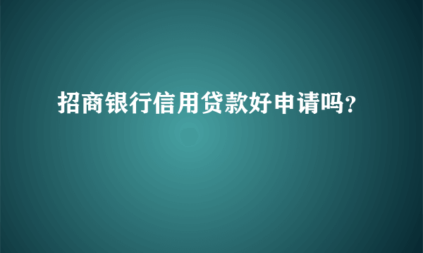 招商银行信用贷款好申请吗？