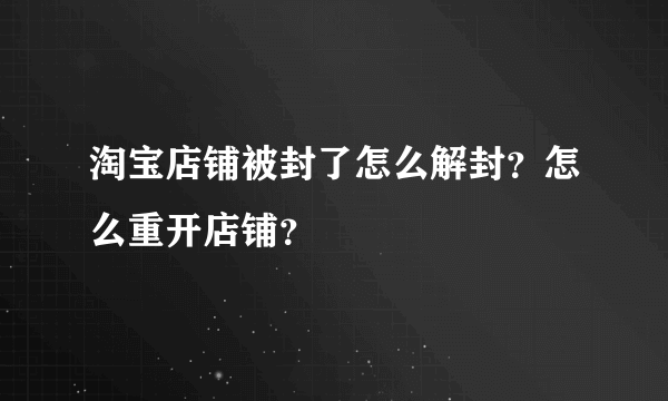 淘宝店铺被封了怎么解封？怎么重开店铺？