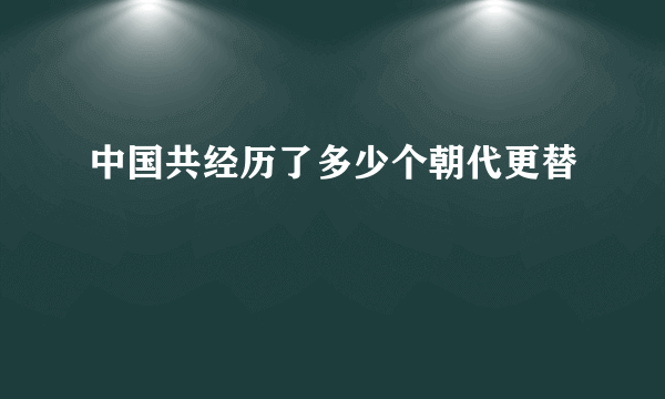 中国共经历了多少个朝代更替