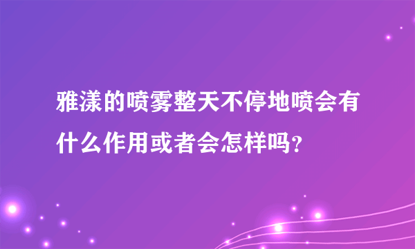 雅漾的喷雾整天不停地喷会有什么作用或者会怎样吗？