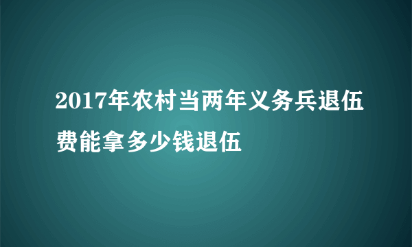 2017年农村当两年义务兵退伍费能拿多少钱退伍