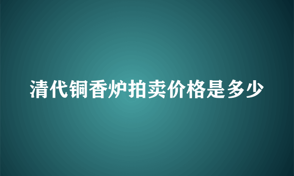 清代铜香炉拍卖价格是多少