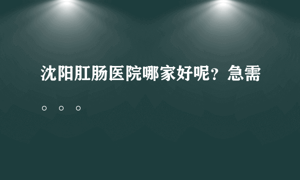 沈阳肛肠医院哪家好呢？急需。。。