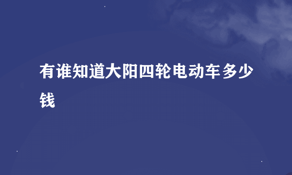 有谁知道大阳四轮电动车多少钱