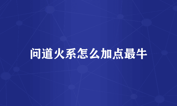 问道火系怎么加点最牛