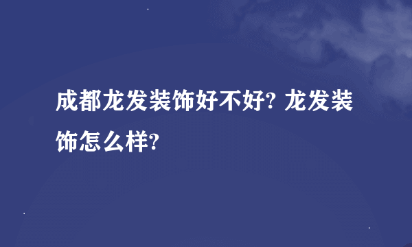 成都龙发装饰好不好? 龙发装饰怎么样?